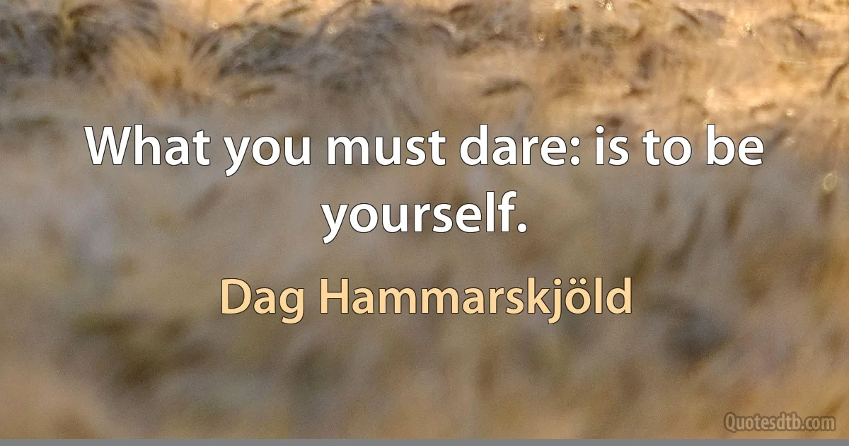 What you must dare: is to be yourself. (Dag Hammarskjöld)