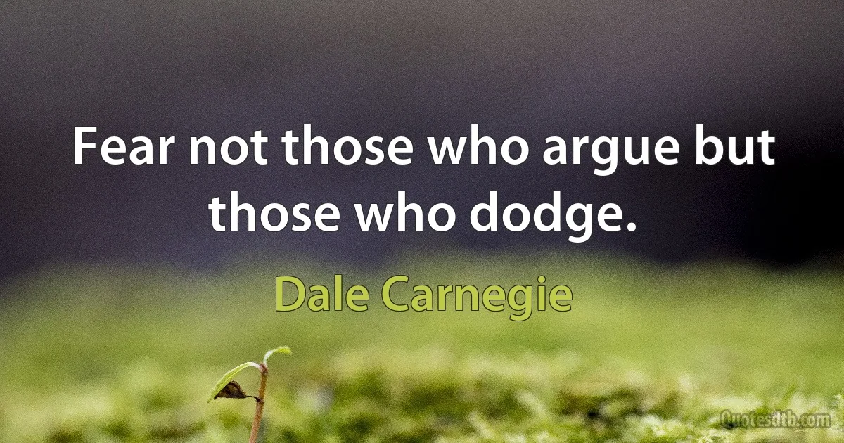 Fear not those who argue but those who dodge. (Dale Carnegie)