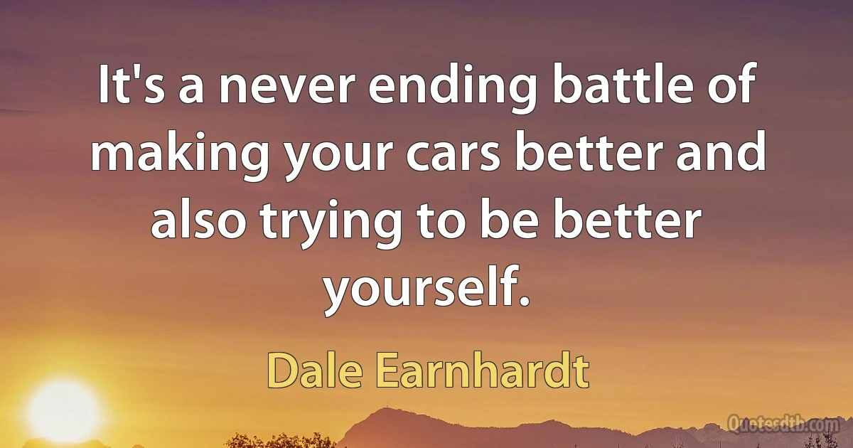 It's a never ending battle of making your cars better and also trying to be better yourself. (Dale Earnhardt)