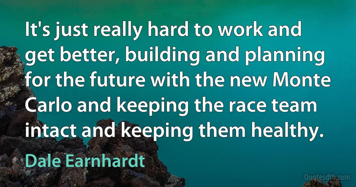 It's just really hard to work and get better, building and planning for the future with the new Monte Carlo and keeping the race team intact and keeping them healthy. (Dale Earnhardt)