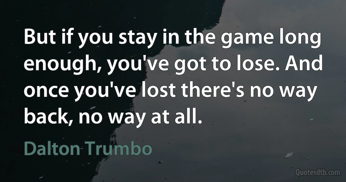 But if you stay in the game long enough, you've got to lose. And once you've lost there's no way back, no way at all. (Dalton Trumbo)