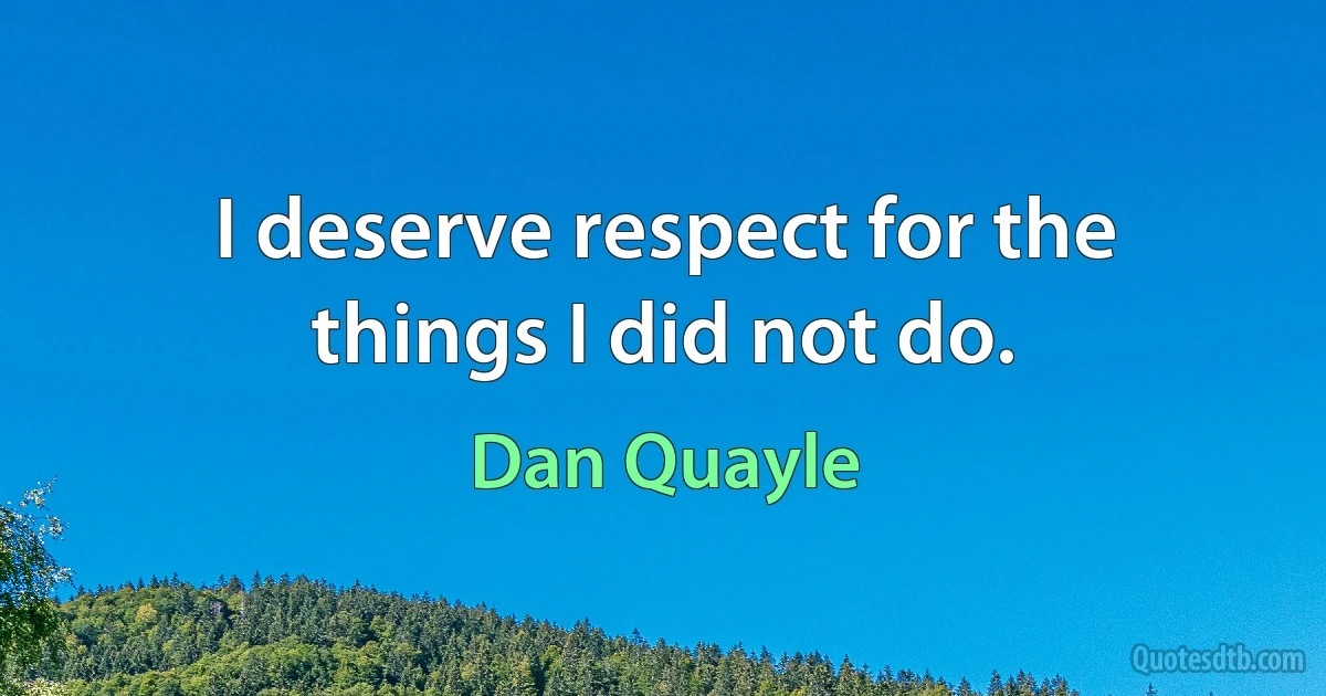 I deserve respect for the things I did not do. (Dan Quayle)