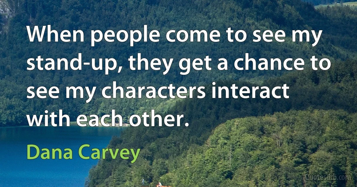 When people come to see my stand-up, they get a chance to see my characters interact with each other. (Dana Carvey)