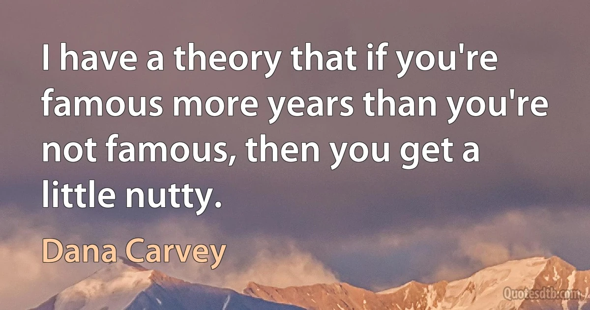 I have a theory that if you're famous more years than you're not famous, then you get a little nutty. (Dana Carvey)