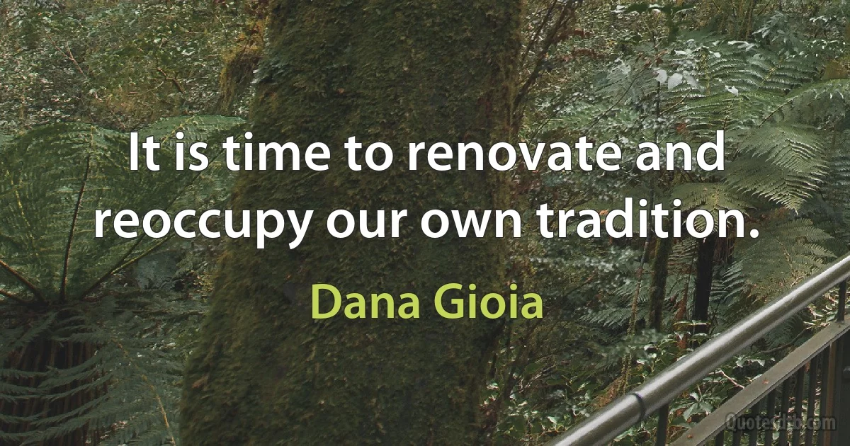 It is time to renovate and reoccupy our own tradition. (Dana Gioia)