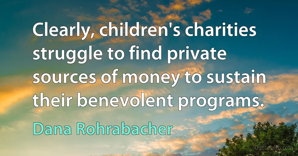 Clearly, children's charities struggle to find private sources of money to sustain their benevolent programs. (Dana Rohrabacher)