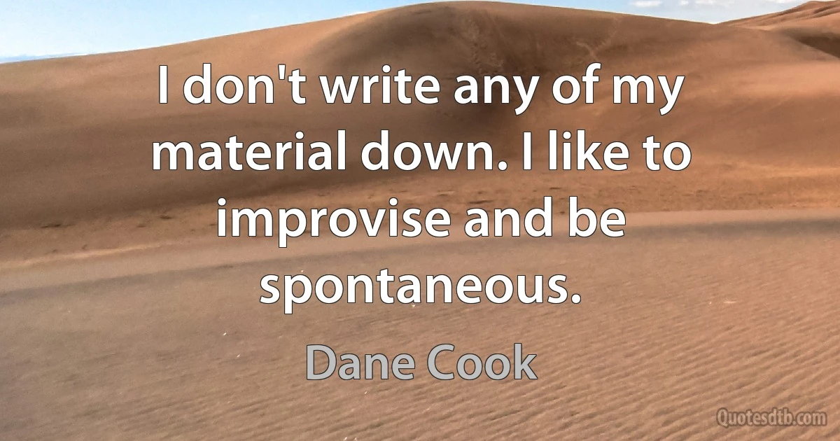 I don't write any of my material down. I like to improvise and be spontaneous. (Dane Cook)