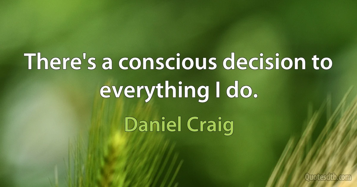 There's a conscious decision to everything I do. (Daniel Craig)