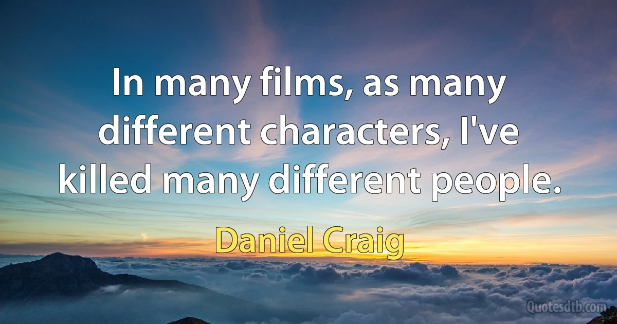 In many films, as many different characters, I've killed many different people. (Daniel Craig)