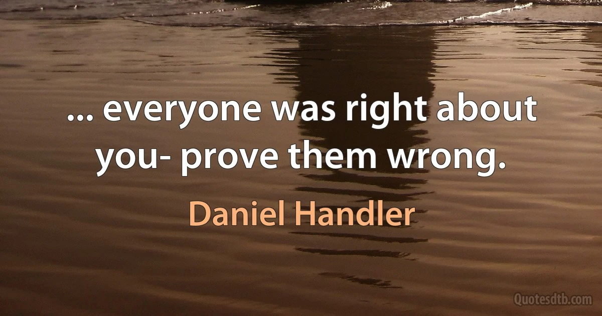 ... everyone was right about you- prove them wrong. (Daniel Handler)