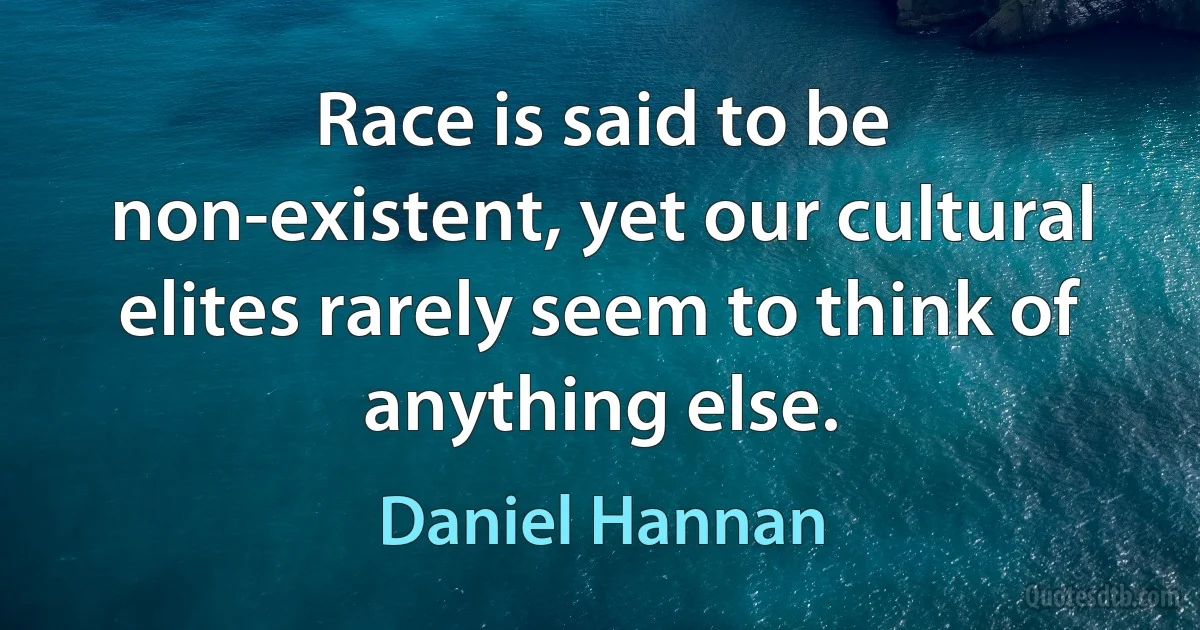 Race is said to be non-existent, yet our cultural elites rarely seem to think of anything else. (Daniel Hannan)