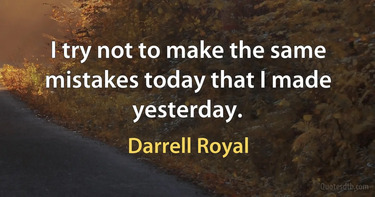 I try not to make the same mistakes today that I made yesterday. (Darrell Royal)