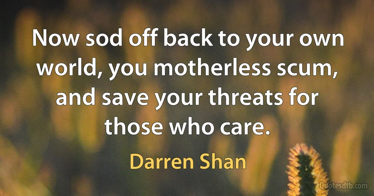 Now sod off back to your own world, you motherless scum, and save your threats for those who care. (Darren Shan)