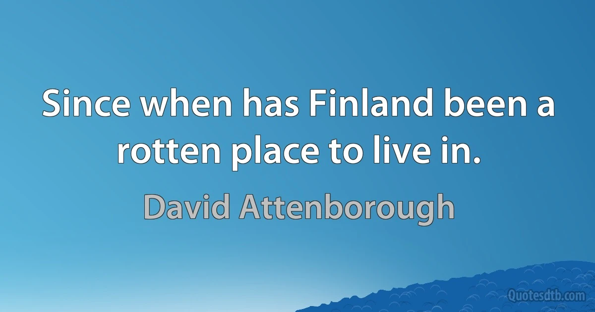 Since when has Finland been a rotten place to live in. (David Attenborough)