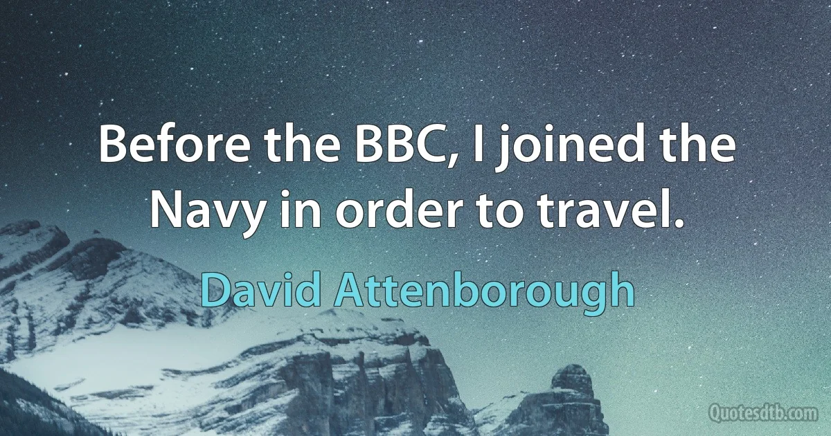 Before the BBC, I joined the Navy in order to travel. (David Attenborough)