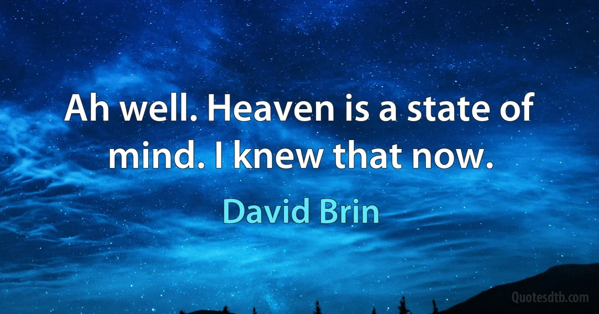 Ah well. Heaven is a state of mind. I knew that now. (David Brin)