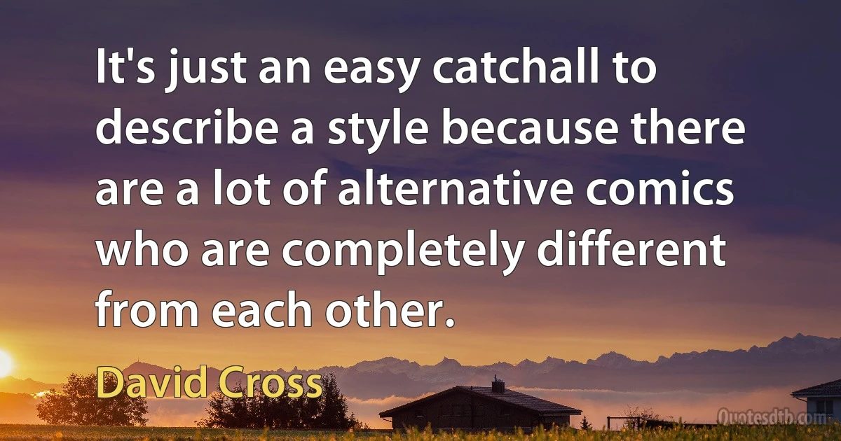 It's just an easy catchall to describe a style because there are a lot of alternative comics who are completely different from each other. (David Cross)