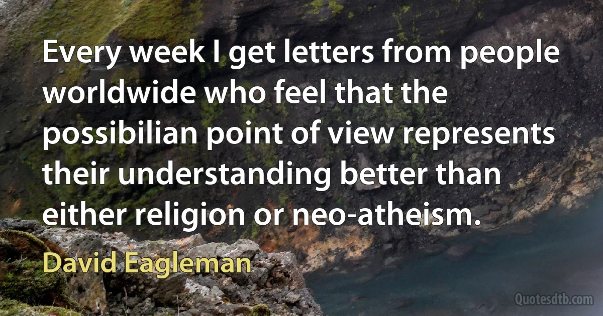 Every week I get letters from people worldwide who feel that the possibilian point of view represents their understanding better than either religion or neo-atheism. (David Eagleman)