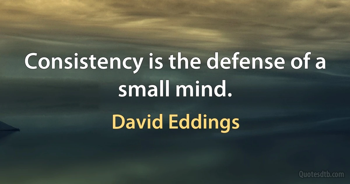 Consistency is the defense of a small mind. (David Eddings)