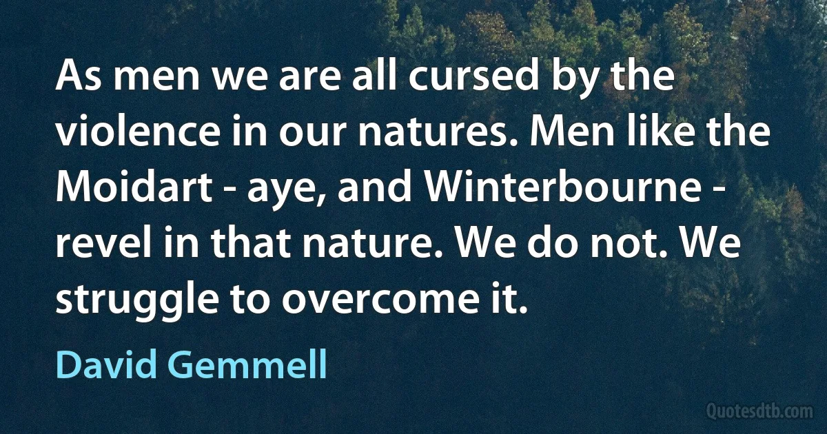 As men we are all cursed by the violence in our natures. Men like the Moidart - aye, and Winterbourne - revel in that nature. We do not. We struggle to overcome it. (David Gemmell)