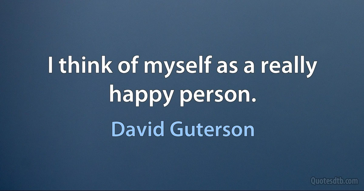 I think of myself as a really happy person. (David Guterson)