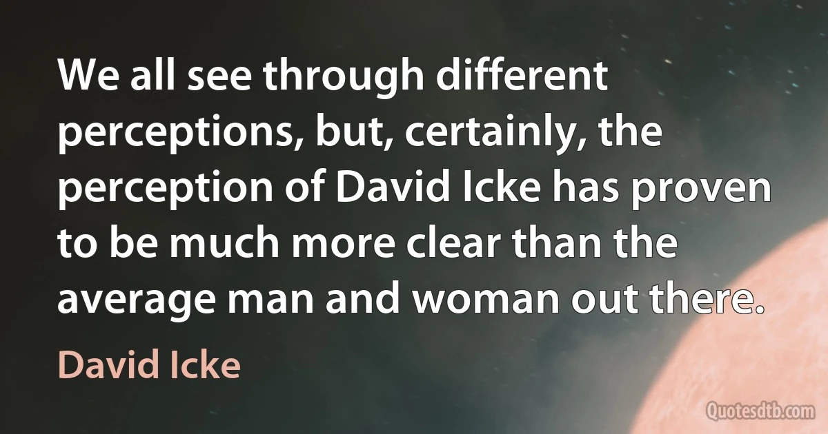 We all see through different perceptions, but, certainly, the perception of David Icke has proven to be much more clear than the average man and woman out there. (David Icke)