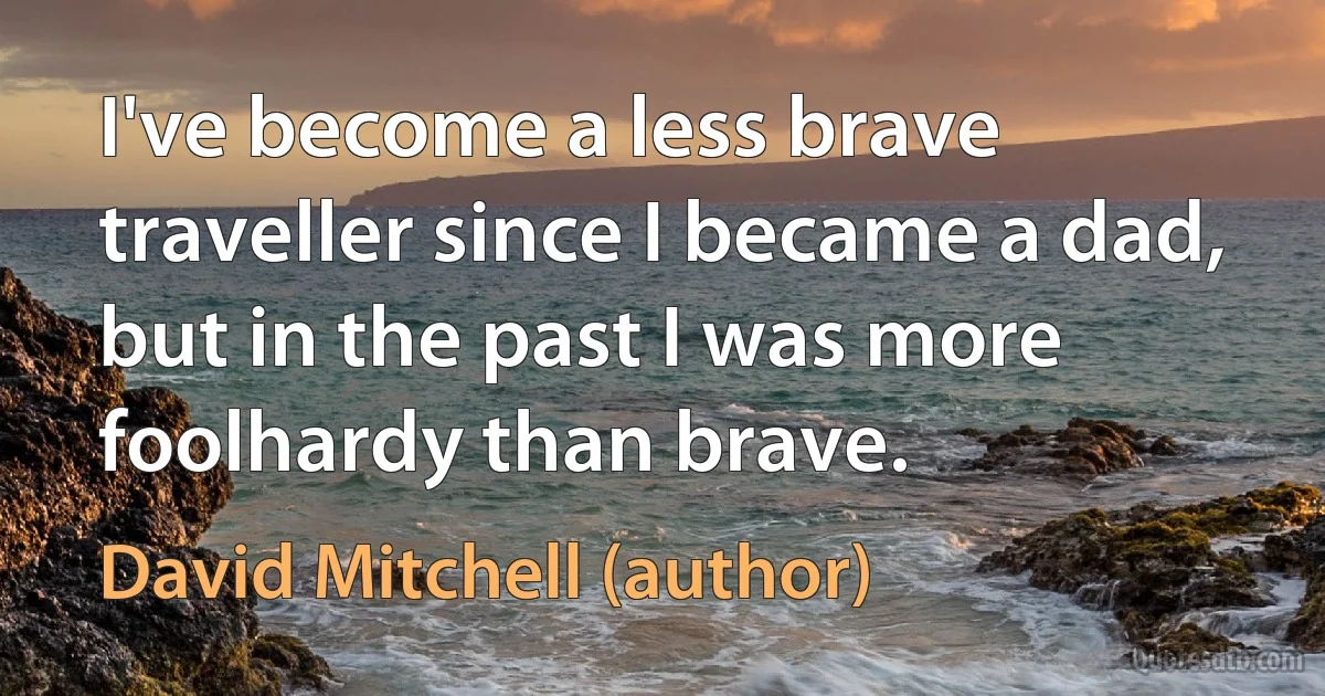 I've become a less brave traveller since I became a dad, but in the past I was more foolhardy than brave. (David Mitchell (author))