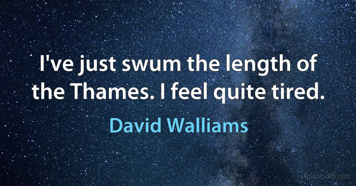 I've just swum the length of the Thames. I feel quite tired. (David Walliams)