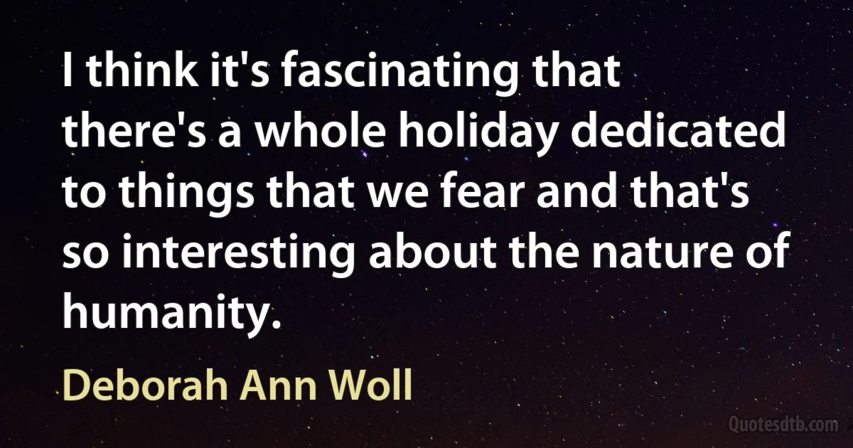 I think it's fascinating that there's a whole holiday dedicated to things that we fear and that's so interesting about the nature of humanity. (Deborah Ann Woll)