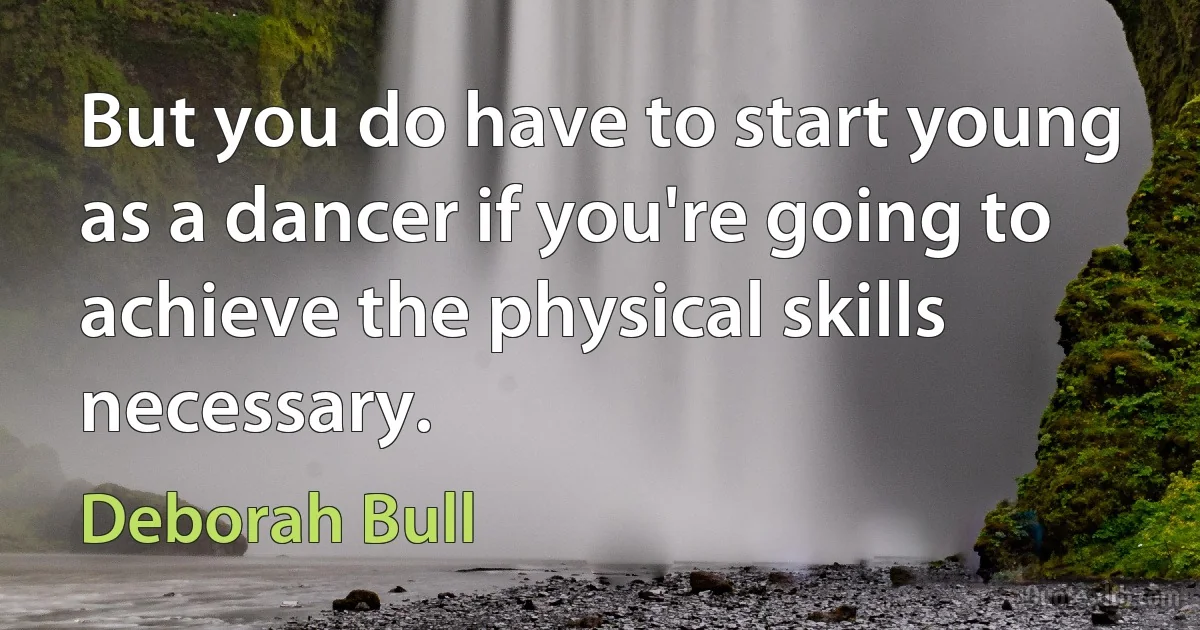 But you do have to start young as a dancer if you're going to achieve the physical skills necessary. (Deborah Bull)