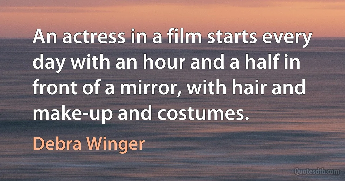 An actress in a film starts every day with an hour and a half in front of a mirror, with hair and make-up and costumes. (Debra Winger)