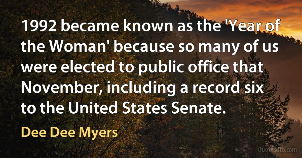 1992 became known as the 'Year of the Woman' because so many of us were elected to public office that November, including a record six to the United States Senate. (Dee Dee Myers)