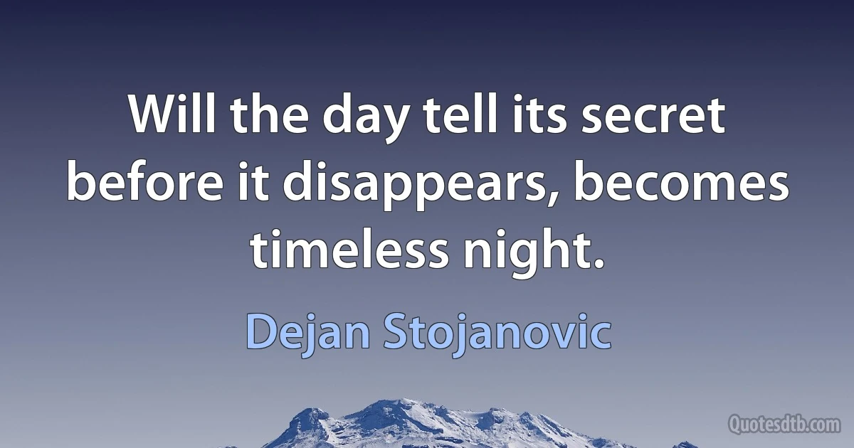 Will the day tell its secret before it disappears, becomes timeless night. (Dejan Stojanovic)