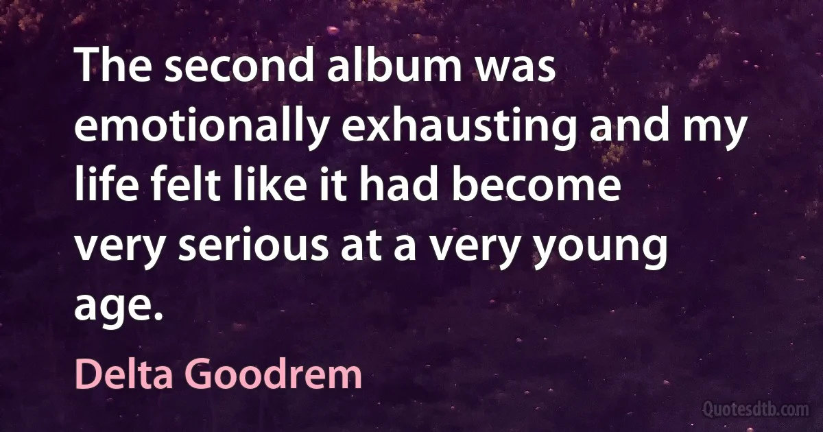 The second album was emotionally exhausting and my life felt like it had become very serious at a very young age. (Delta Goodrem)