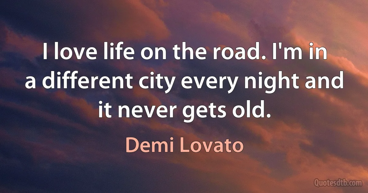 I love life on the road. I'm in a different city every night and it never gets old. (Demi Lovato)