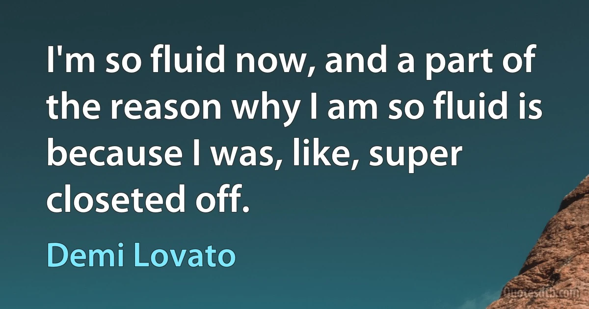 I'm so fluid now, and a part of the reason why I am so fluid is because I was, like, super closeted off. (Demi Lovato)