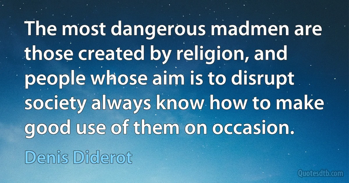 The most dangerous madmen are those created by religion, and people whose aim is to disrupt society always know how to make good use of them on occasion. (Denis Diderot)