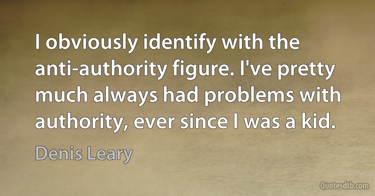 I obviously identify with the anti-authority figure. I've pretty much always had problems with authority, ever since I was a kid. (Denis Leary)