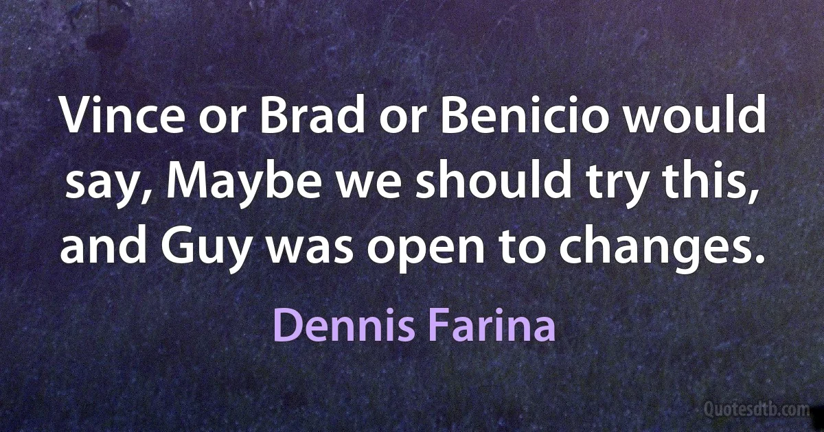 Vince or Brad or Benicio would say, Maybe we should try this, and Guy was open to changes. (Dennis Farina)