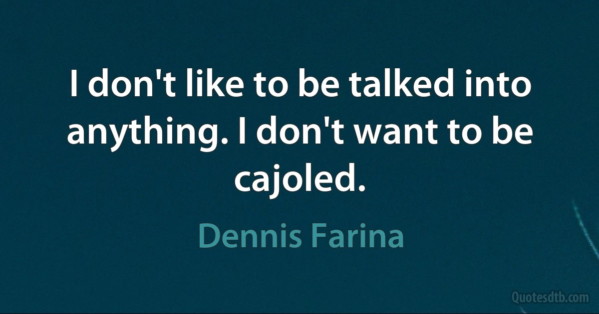 I don't like to be talked into anything. I don't want to be cajoled. (Dennis Farina)