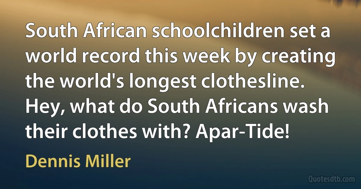 South African schoolchildren set a world record this week by creating the world's longest clothesline. Hey, what do South Africans wash their clothes with? Apar-Tide! (Dennis Miller)