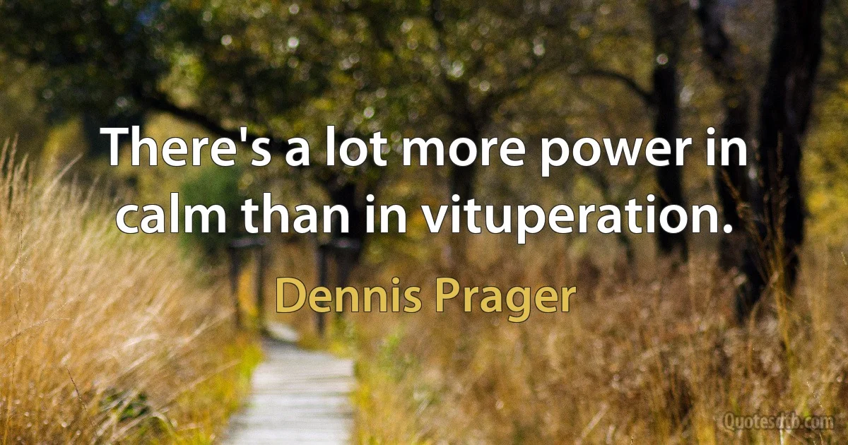 There's a lot more power in calm than in vituperation. (Dennis Prager)