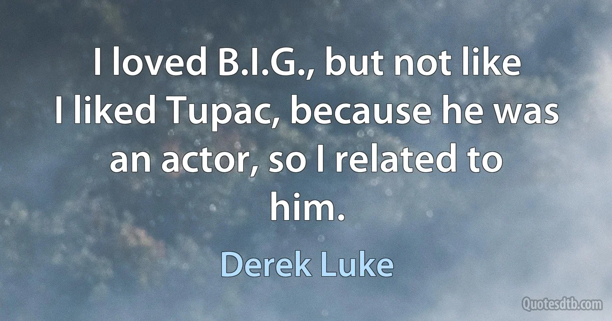 I loved B.I.G., but not like I liked Tupac, because he was an actor, so I related to him. (Derek Luke)