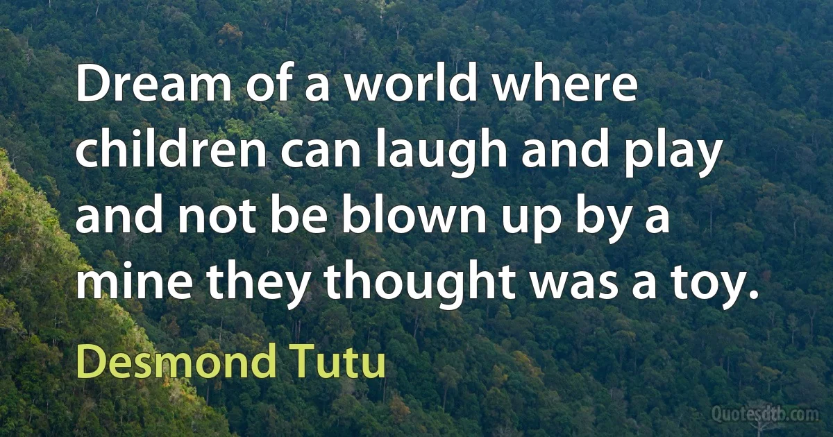 Dream of a world where children can laugh and play and not be blown up by a mine they thought was a toy. (Desmond Tutu)