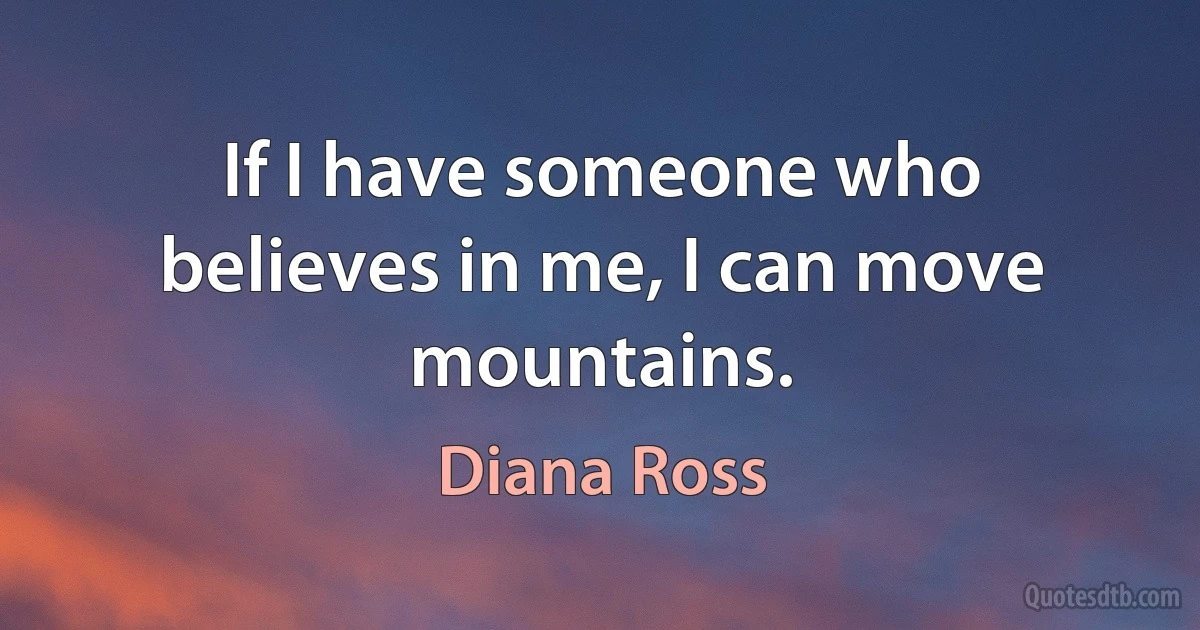 If I have someone who believes in me, I can move mountains. (Diana Ross)