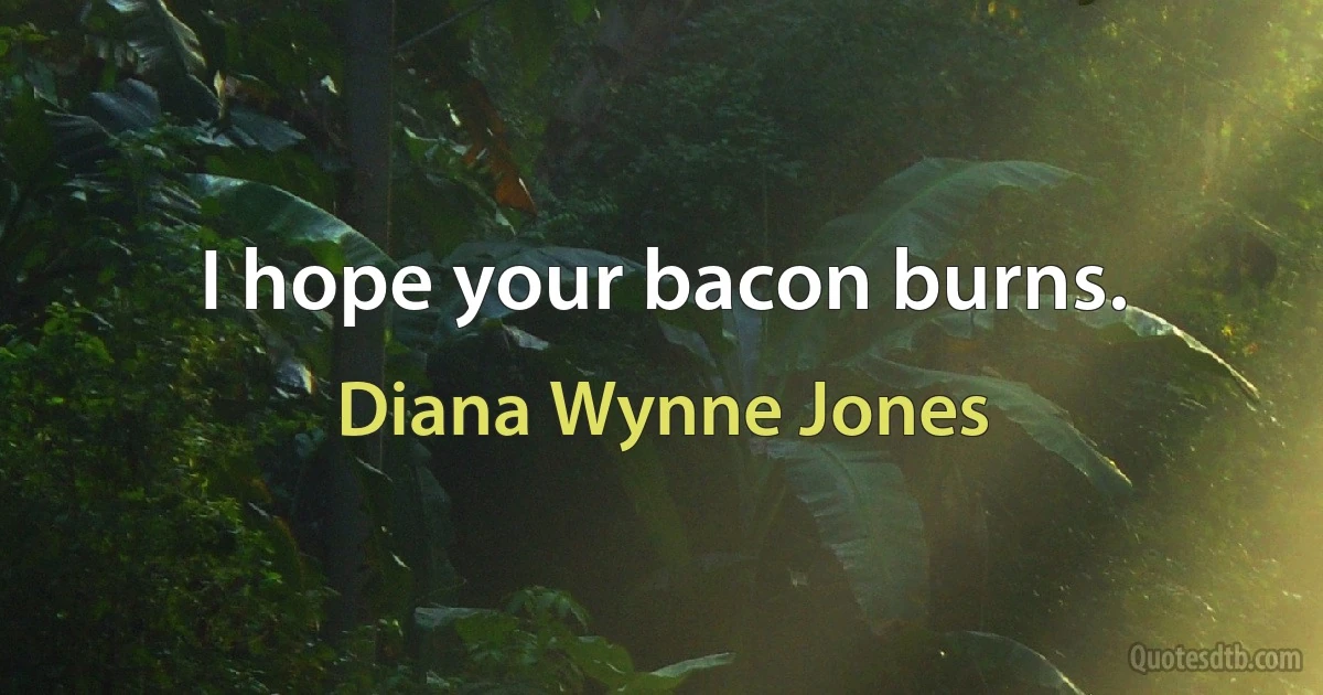 I hope your bacon burns. (Diana Wynne Jones)