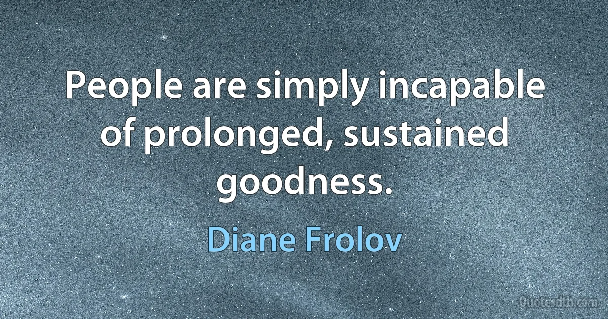 People are simply incapable of prolonged, sustained goodness. (Diane Frolov)