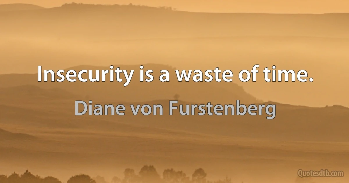 Insecurity is a waste of time. (Diane von Furstenberg)