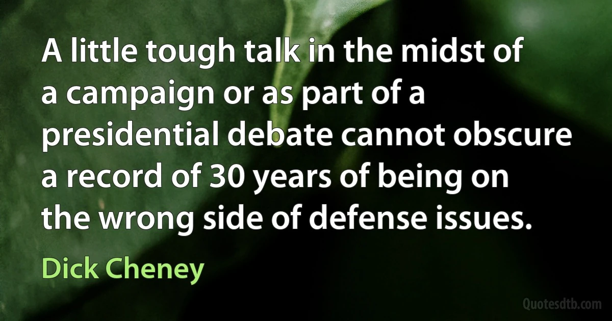 A little tough talk in the midst of a campaign or as part of a presidential debate cannot obscure a record of 30 years of being on the wrong side of defense issues. (Dick Cheney)