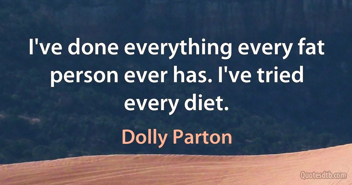 I've done everything every fat person ever has. I've tried every diet. (Dolly Parton)